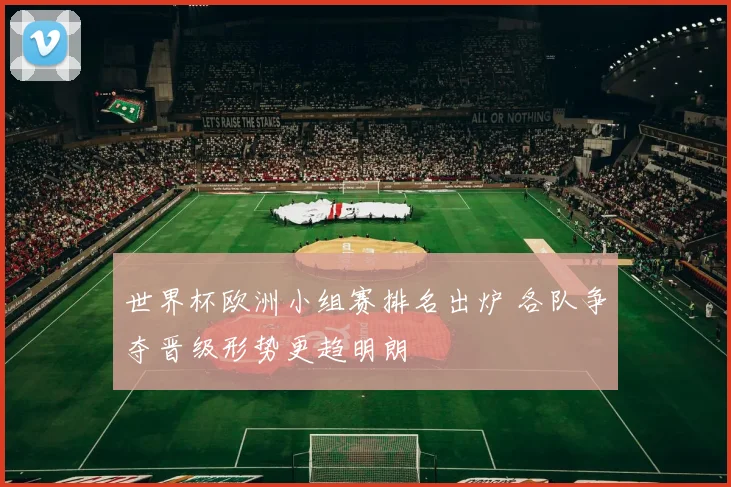 世界杯欧洲小组赛排名出炉 各队争夺晋级形势更趋明朗