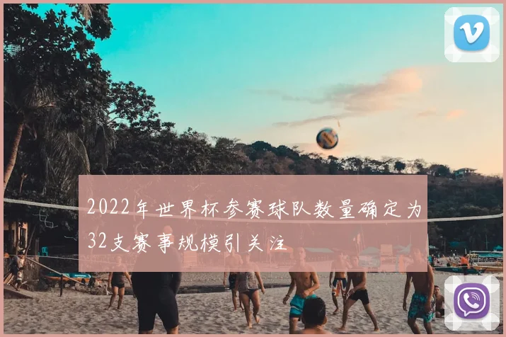 2022年世界杯参赛球队数量确定为32支赛事规模引关注