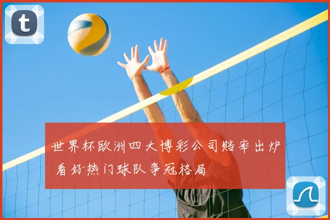 世界杯欧洲四大博彩公司赔率出炉 看好热门球队争冠格局