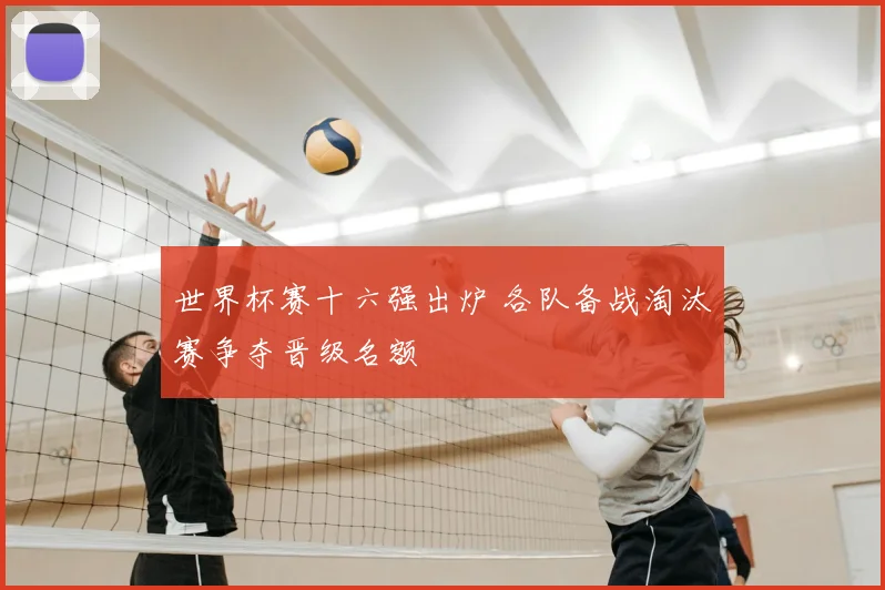 世界杯赛十六强出炉 各队备战淘汰赛争夺晋级名额