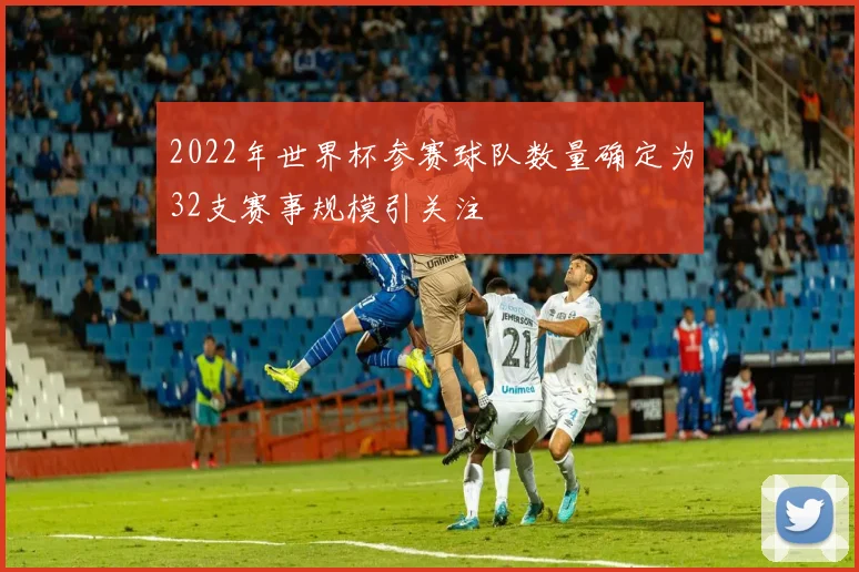 2022年世界杯参赛球队数量确定为32支赛事规模引关注
