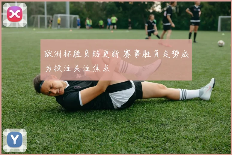 欧洲杯胜负赔更新 赛事胜负走势成为投注关注焦点