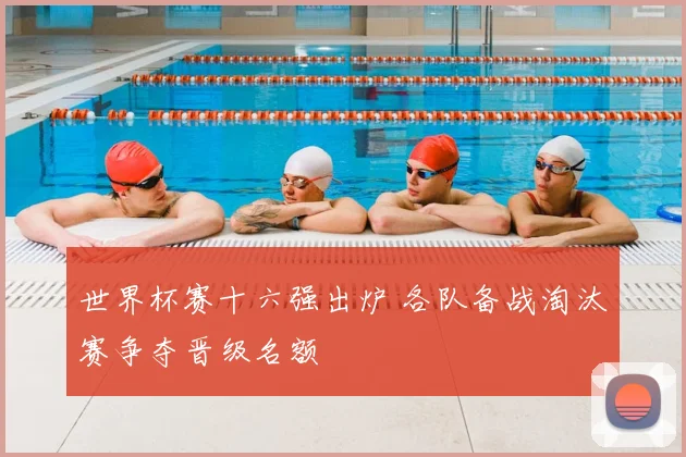 世界杯赛十六强出炉 各队备战淘汰赛争夺晋级名额