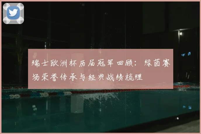 瑞士欧洲杯历届冠军回顾:绿茵赛场荣誉传承与经典战绩梳理