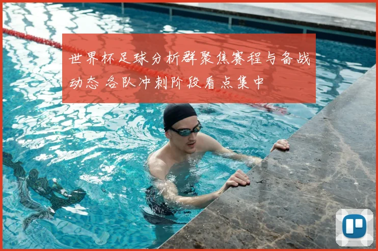 世界杯足球分析群聚焦赛程与备战动态 各队冲刺阶段看点集中
