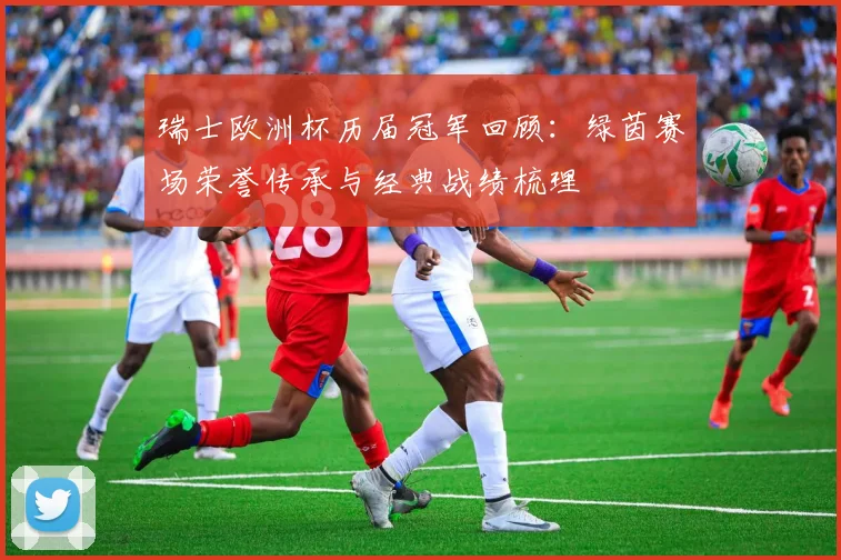 瑞士欧洲杯历届冠军回顾:绿茵赛场荣誉传承与经典战绩梳理