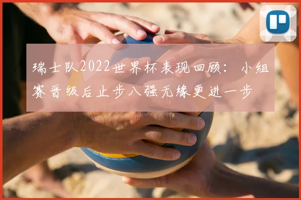 瑞士队2022世界杯表现回顾:小组赛晋级后止步八强无缘更进一步
