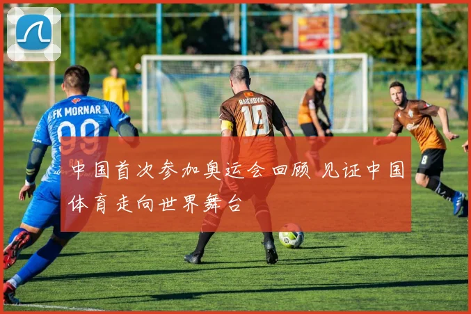 中国首次参加奥运会回顾 见证中国体育走向世界舞台