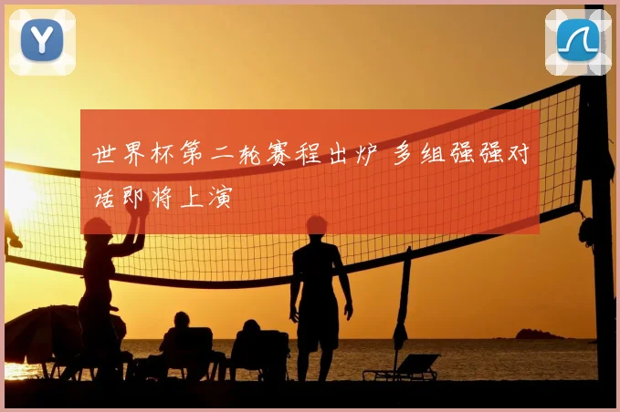 世界杯第二轮赛程出炉 多组强强对话即将上演