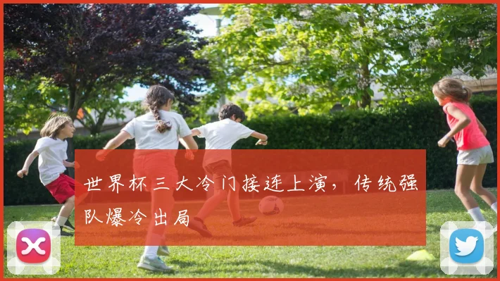 世界杯三大冷门接连上演，传统强队爆冷出局