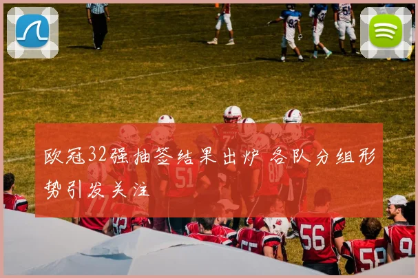 欧冠32强抽签结果出炉 各队分组形势引发关注