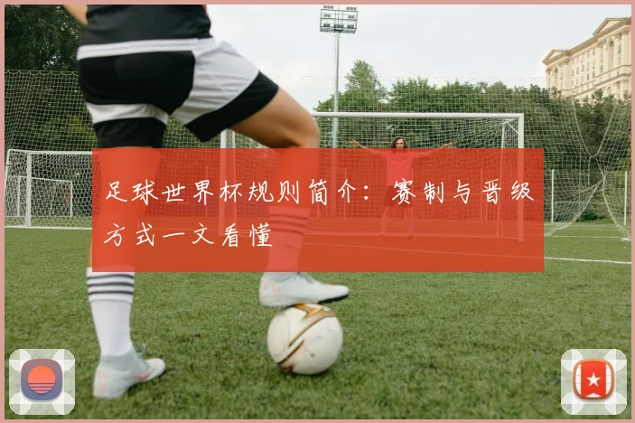 足球世界杯规则简介：赛制与晋级方式一文看懂