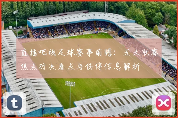 直播吧线足球赛事前瞻：五大联赛焦点对决看点与伤停信息解析