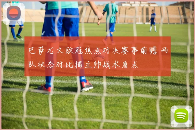 巴萨尤文欧冠焦点对决赛事前瞻 两队状态对比揭主帅战术看点