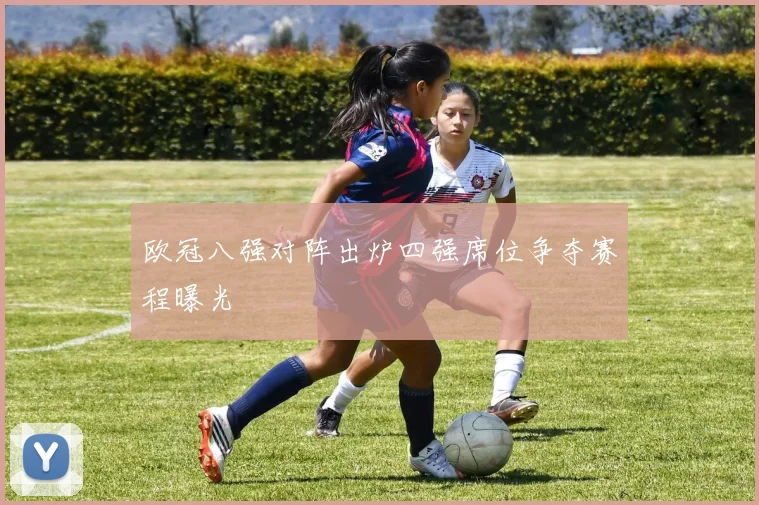 欧冠八强对阵出炉四强席位争夺赛程曝光