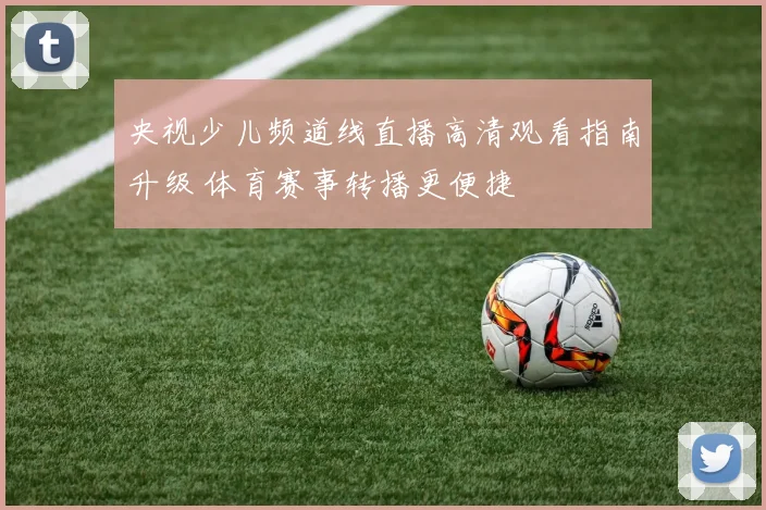 央视少儿频道线直播高清观看指南升级 体育赛事转播更便捷