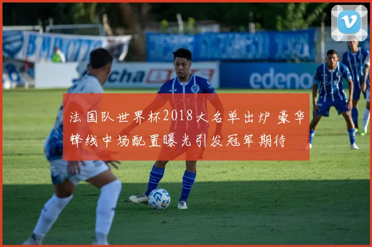 法国队世界杯2018大名单出炉 豪华锋线中场配置曝光引发冠军期待