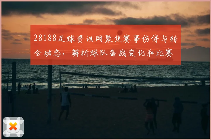 28188足球资讯网聚焦赛事伤停与转会动态，解析球队备战变化和比赛影响
