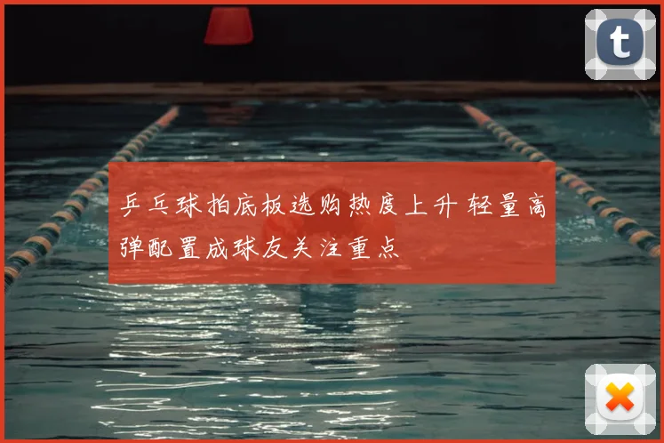 乒乓球拍底板选购热度上升 轻量高弹配置成球友关注重点