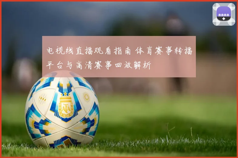 电视线直播观看指南 体育赛事转播平台与高清赛事回放解析