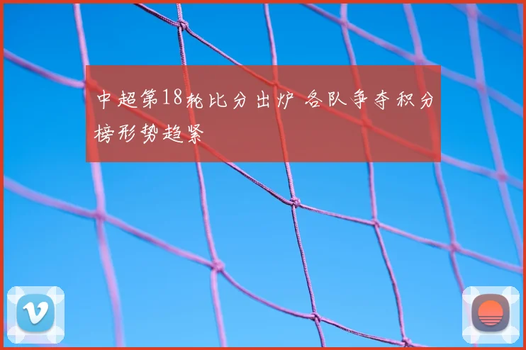 中超第18轮比分出炉 各队争夺积分榜形势趋紧