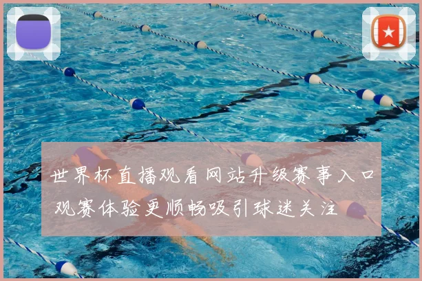 世界杯直播观看网站升级赛事入口 观赛体验更顺畅吸引球迷关注