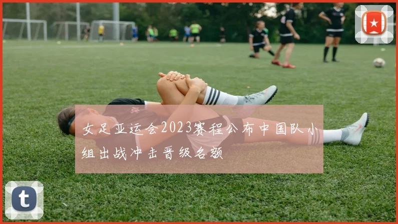 女足亚运会2023赛程公布中国队小组出战冲击晋级名额