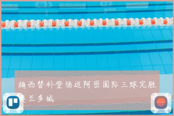 梅西替补登场迈阿密国际三球完胜奥兰多城