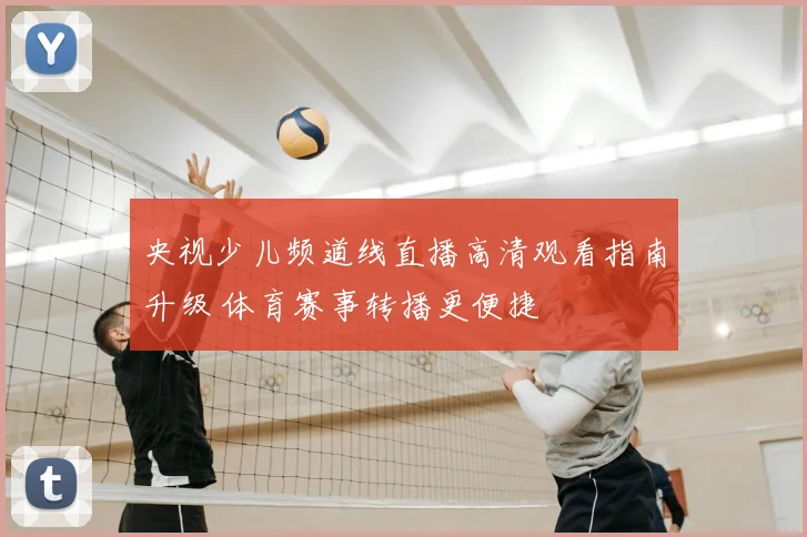 央视少儿频道线直播高清观看指南升级 体育赛事转播更便捷