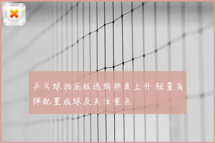 乒乓球拍底板选购热度上升 轻量高弹配置成球友关注重点