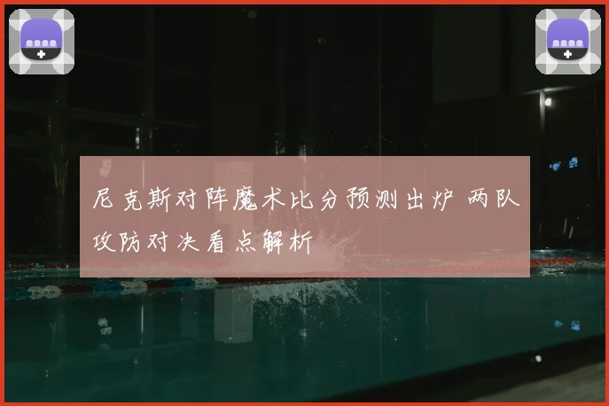 尼克斯对阵魔术比分预测出炉 两队攻防对决看点解析