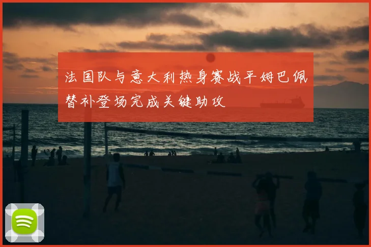法国队与意大利热身赛战平姆巴佩替补登场完成关键助攻
