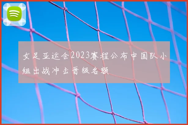 女足亚运会2023赛程公布中国队小组出战冲击晋级名额