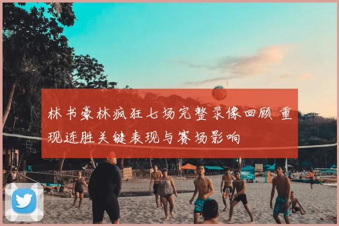林书豪林疯狂七场完整录像回顾 重现连胜关键表现与赛场影响