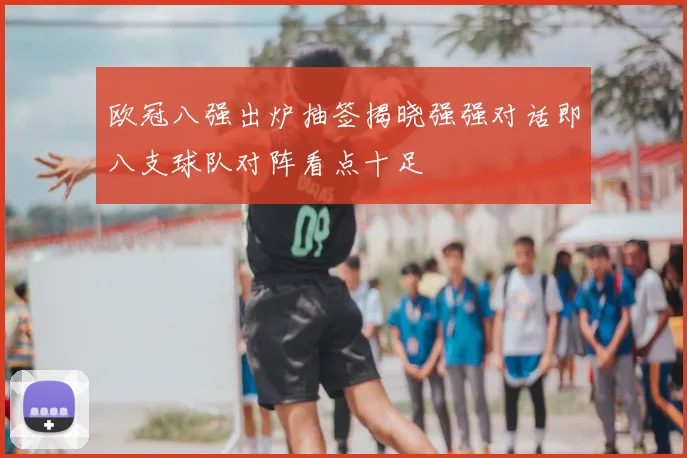 欧冠八强出炉抽签揭晓强强对话即八支球队对阵看点十足