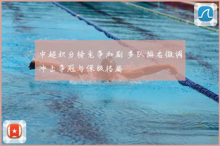 中超积分榜竞争加剧 多队排名微调冲击争冠与保级格局