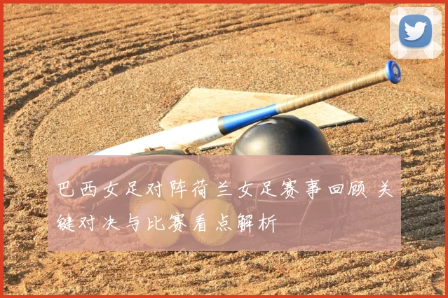 巴西女足对阵荷兰女足赛事回顾 关键对决与比赛看点解析