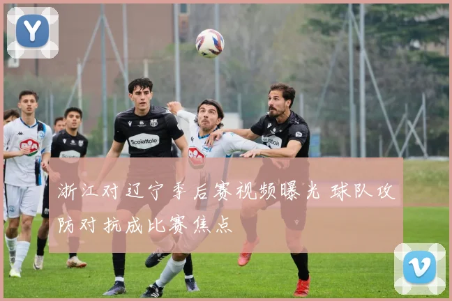 浙江对辽宁季后赛视频曝光 球队攻防对抗成比赛焦点