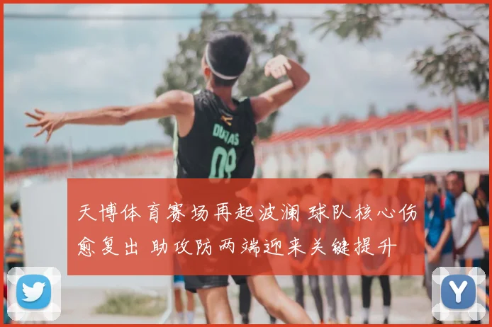 天博体育赛场再起波澜 球队核心伤愈复出 助攻防两端迎来关键提升