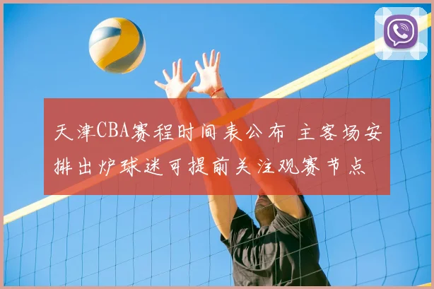 天津CBA赛程时间表公布 主客场安排出炉球迷可提前关注观赛节点