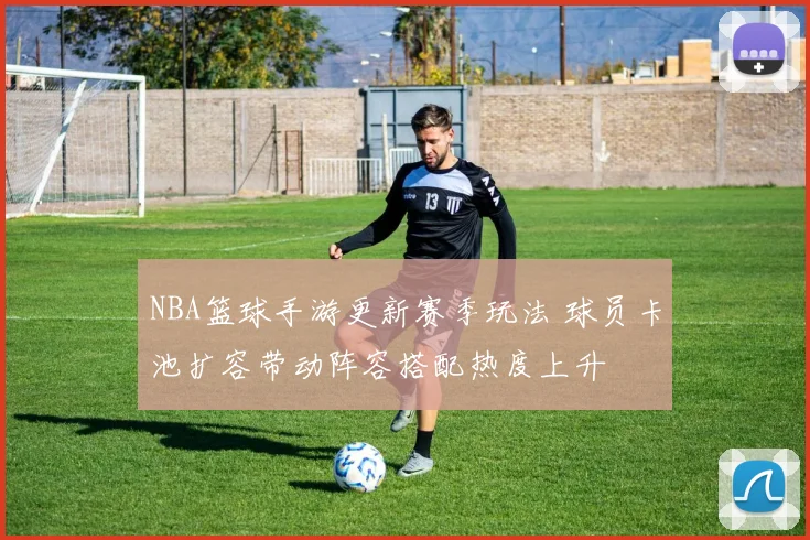 NBA篮球手游更新赛季玩法 球员卡池扩容带动阵容搭配热度上升