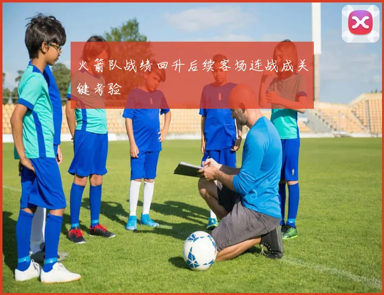 火箭队战绩回升后续客场连战成关键考验
