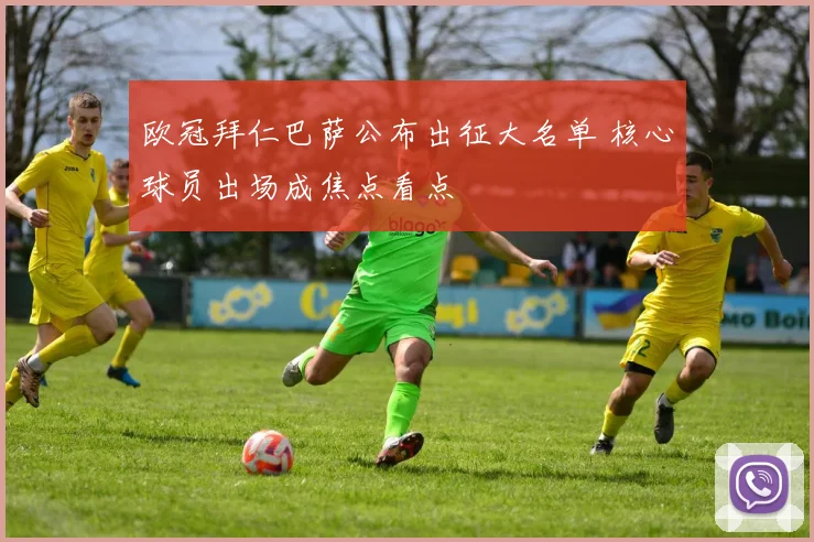 欧冠拜仁巴萨公布出征大名单 核心球员出场成焦点看点