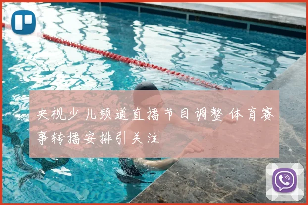 央视少儿频道直播节目调整 体育赛事转播安排引关注