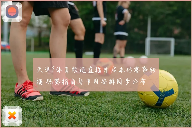 天津5体育频道直播开启本地赛事转播 观赛指南与节目安排同步公布