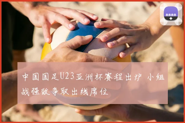 中国国足U23亚洲杯赛程出炉 小组战强敌争取出线席位