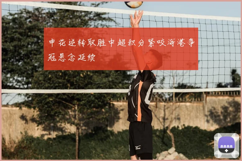 申花逆转取胜中超积分紧咬海港争冠悬念延续