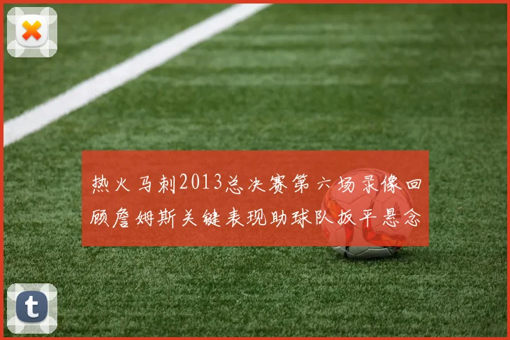 热火马刺2013总决赛第六场录像回顾詹姆斯关键表现助球队扳平悬念