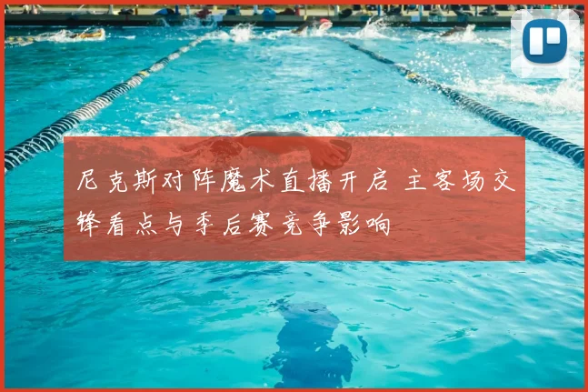 尼克斯对阵魔术直播开启 主客场交锋看点与季后赛竞争影响