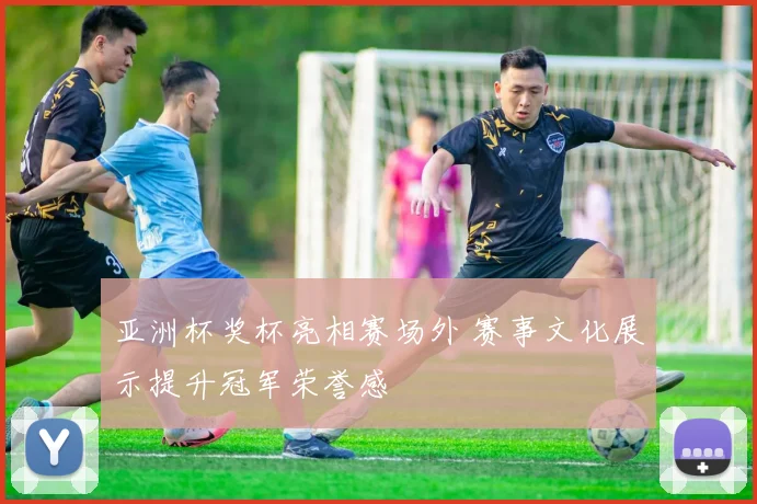 亚洲杯奖杯亮相赛场外 赛事文化展示提升冠军荣誉感